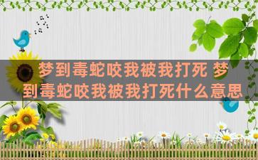 梦到毒蛇咬我被我打死 梦到毒蛇咬我被我打死什么意思